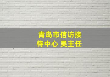 青岛市信访接待中心 吴主任